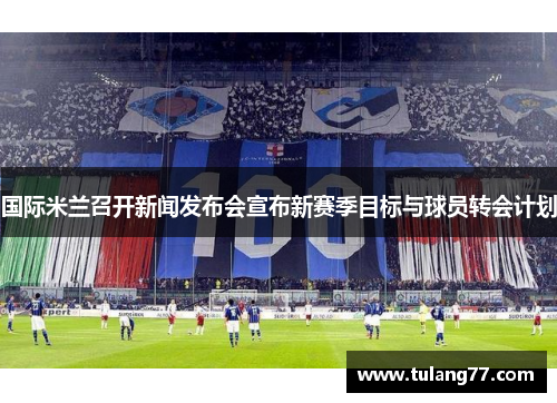 国际米兰召开新闻发布会宣布新赛季目标与球员转会计划