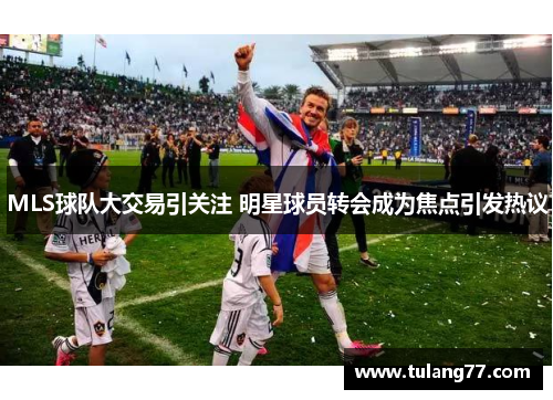 MLS球队大交易引关注 明星球员转会成为焦点引发热议