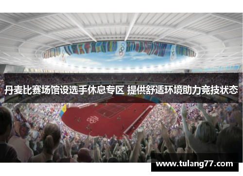 丹麦比赛场馆设选手休息专区 提供舒适环境助力竞技状态