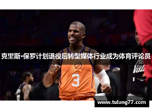 克里斯·保罗计划退役后转型媒体行业成为体育评论员