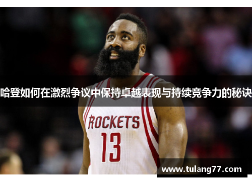 哈登如何在激烈争议中保持卓越表现与持续竞争力的秘诀