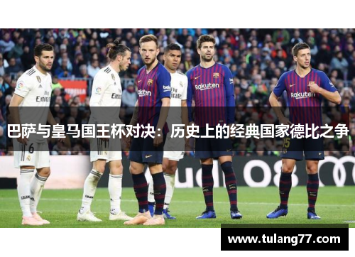 巴萨与皇马国王杯对决：历史上的经典国家德比之争