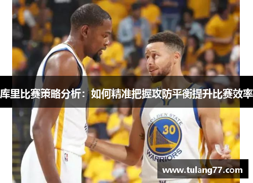 库里比赛策略分析：如何精准把握攻防平衡提升比赛效率