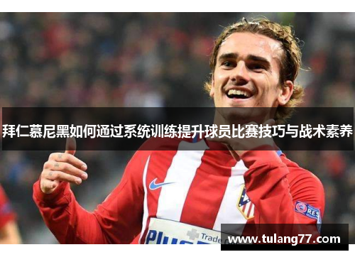 拜仁慕尼黑如何通过系统训练提升球员比赛技巧与战术素养