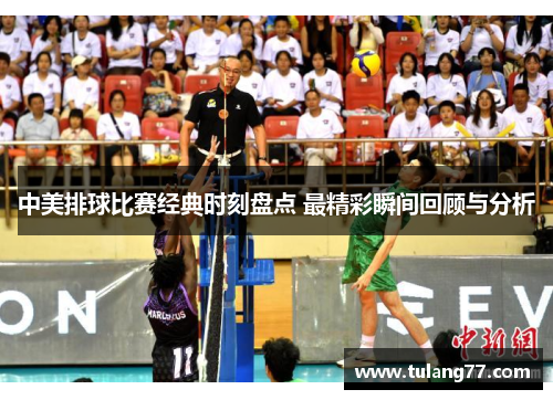 中美排球比赛经典时刻盘点 最精彩瞬间回顾与分析