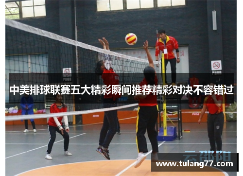 中美排球联赛五大精彩瞬间推荐精彩对决不容错过
