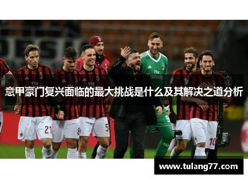 意甲豪门复兴面临的最大挑战是什么及其解决之道分析