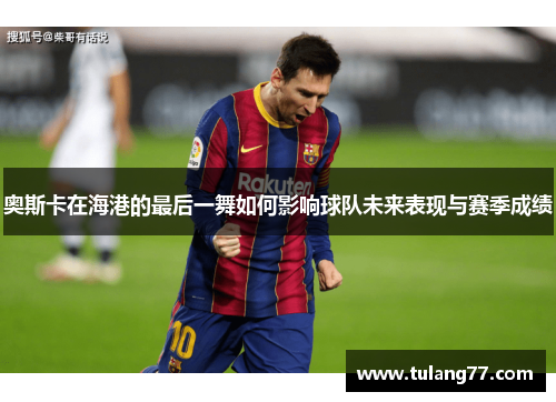 奥斯卡在海港的最后一舞如何影响球队未来表现与赛季成绩
