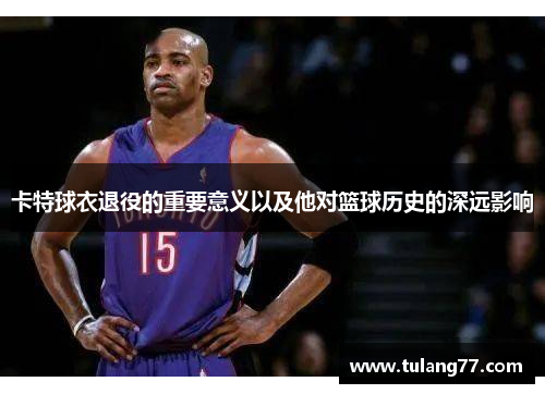 卡特球衣退役的重要意义以及他对篮球历史的深远影响