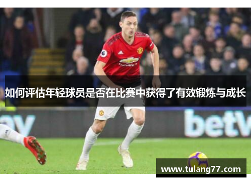 如何评估年轻球员是否在比赛中获得了有效锻炼与成长
