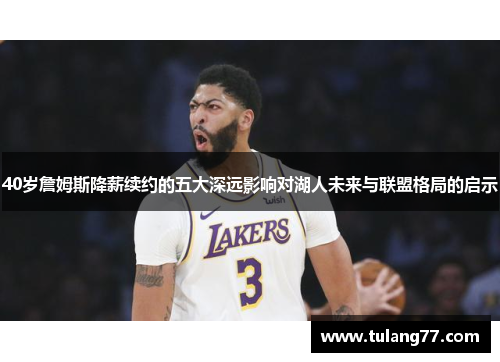 40岁詹姆斯降薪续约的五大深远影响对湖人未来与联盟格局的启示