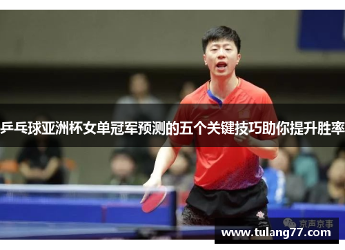 乒乓球亚洲杯女单冠军预测的五个关键技巧助你提升胜率