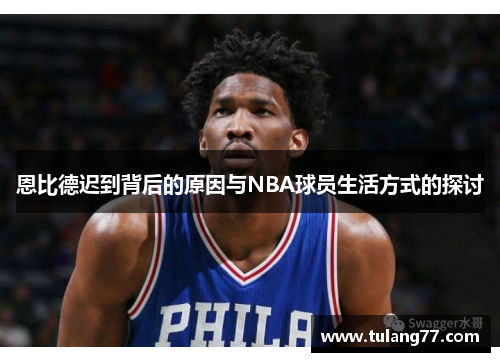 恩比德迟到背后的原因与NBA球员生活方式的探讨