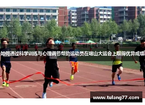如何通过科学训练与心理调节帮助运动员在喀山大运会上取得优异成绩