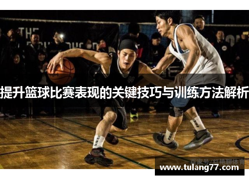 提升篮球比赛表现的关键技巧与训练方法解析