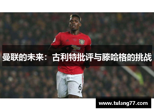 曼联的未来：古利特批评与滕哈格的挑战