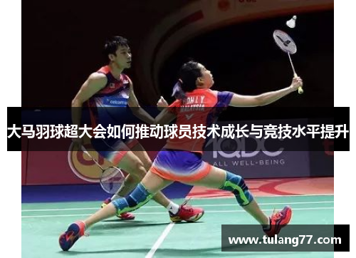 大马羽球超大会如何推动球员技术成长与竞技水平提升