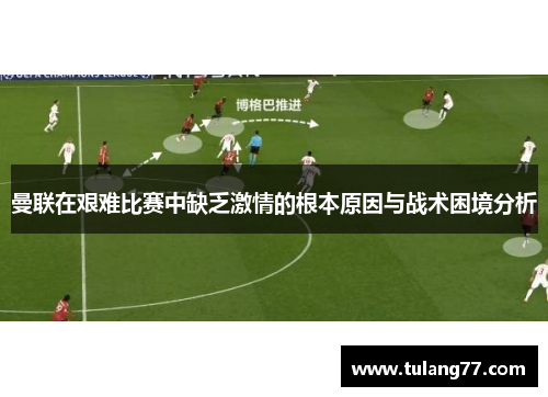 曼联在艰难比赛中缺乏激情的根本原因与战术困境分析