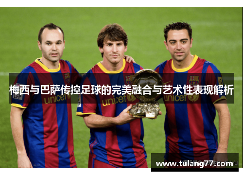 梅西与巴萨传控足球的完美融合与艺术性表现解析