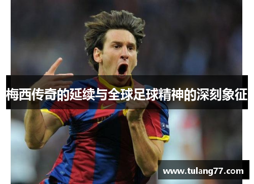 梅西传奇的延续与全球足球精神的深刻象征