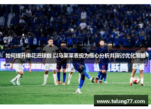 如何提升申花进球数 以马莱莱表现为核心分析并探讨优化策略