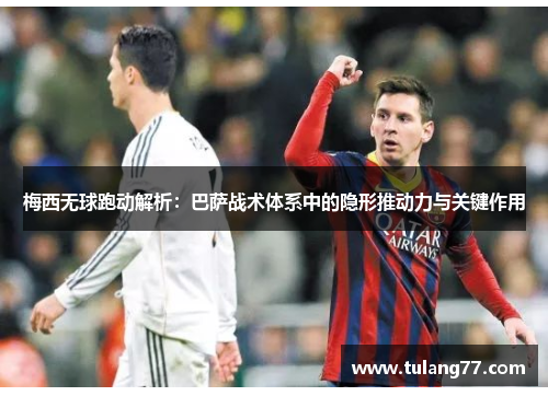 梅西无球跑动解析：巴萨战术体系中的隐形推动力与关键作用