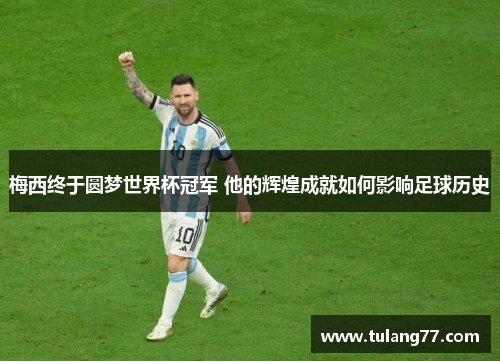 梅西终于圆梦世界杯冠军 他的辉煌成就如何影响足球历史