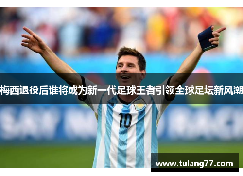 梅西退役后谁将成为新一代足球王者引领全球足坛新风潮