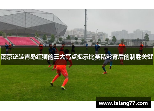 南京逆转青岛红狮的三大亮点揭示比赛精彩背后的制胜关键