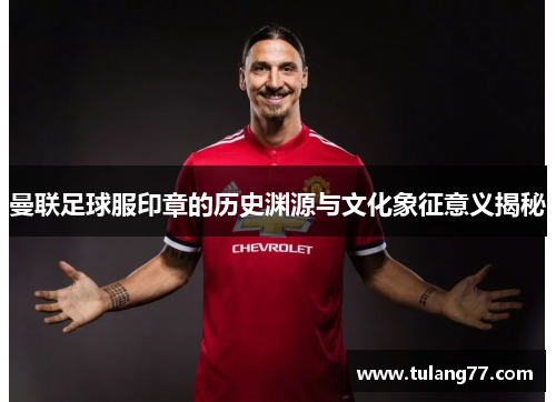 曼联足球服印章的历史渊源与文化象征意义揭秘