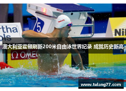 澳大利亚霍顿刷新200米自由泳世界纪录 成就历史新高