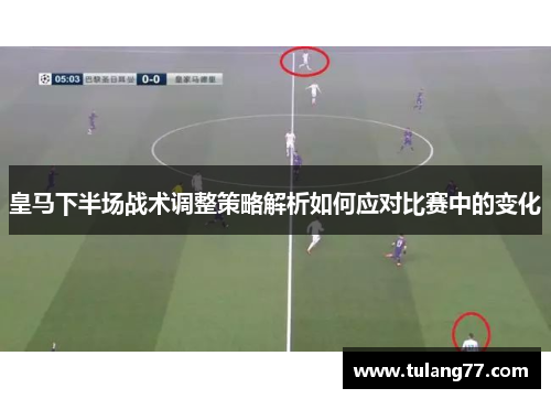 皇马下半场战术调整策略解析如何应对比赛中的变化