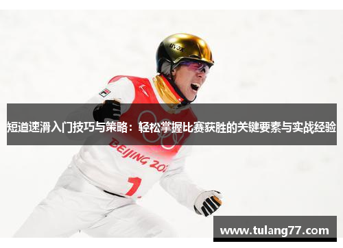 短道速滑入门技巧与策略：轻松掌握比赛获胜的关键要素与实战经验