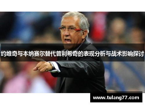 约维奇与本纳赛尔替代普利希奇的表现分析与战术影响探讨